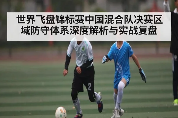 世界飞盘锦标赛中国混合队决赛区域防守体系深度解析与实战复盘
