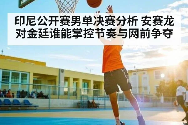 印尼公开赛男单决赛分析 安赛龙对金廷谁能掌控节奏与网前争夺