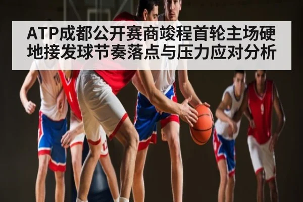 ATP成都公开赛商竣程首轮主场硬地接发球节奏落点与压力应对分析