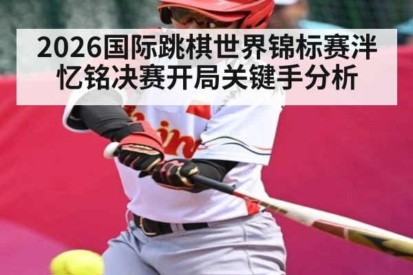2026国际跳棋世界锦标赛泮忆铭决赛开局关键手分析