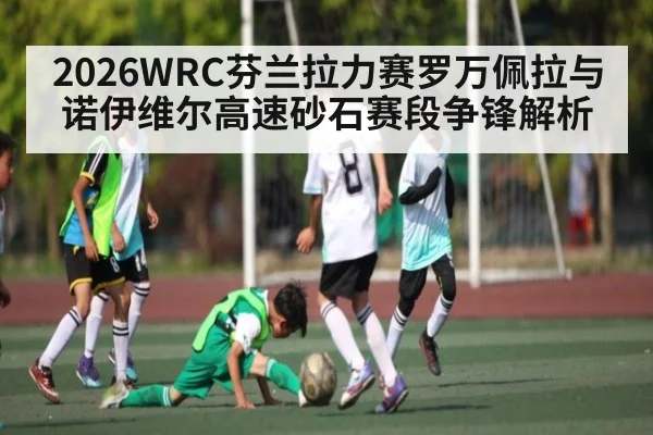 2026WRC芬兰拉力赛罗万佩拉与诺伊维尔高速砂石赛段争锋解析