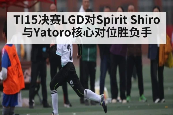 TI15决赛LGD对Spirit Shiro与Yatoro核心对位胜负手