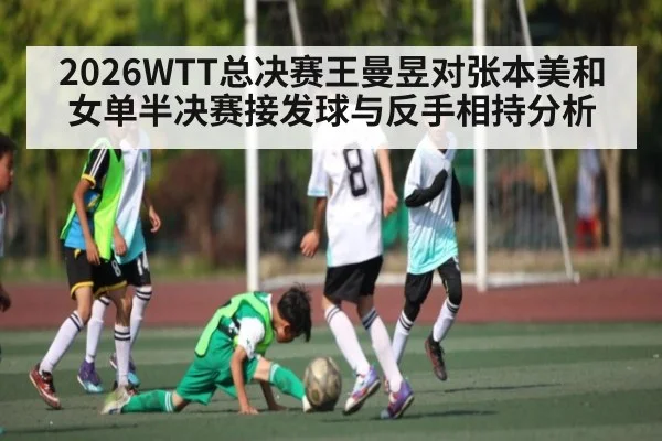 2026WTT总决赛王曼昱对张本美和女单半决赛接发球与反手相持分析