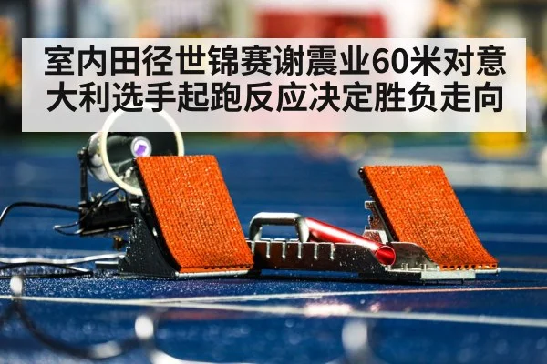 室内田径世锦赛谢震业60米对意大利选手起跑反应决定胜负走向